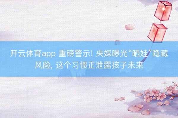 开云体育app 重磅警示! 央媒曝光“晒娃”隐藏风险， 这个习惯正泄露孩子未来