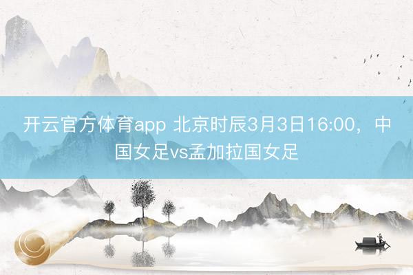 开云官方体育app 北京时辰3月3日16:00，中国女足vs孟加拉国女足
