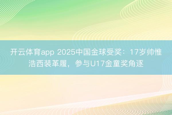 开云体育app 2025中国金球受奖：17岁帅惟浩西装革履，参与U17金童奖角逐