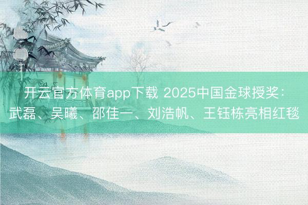 开云官方体育app下载 2025中国金球授奖：武磊、吴曦、邵佳一、刘浩帆、王钰栋亮相红毯
