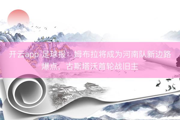 开云app 足球报：姆布拉将成为河南队新边路爆点，古斯塔沃首轮战旧主