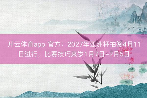 开云体育app 官方：2027年亚洲杯抽签4月11日进行，比赛技巧来岁1月7日-2月5日