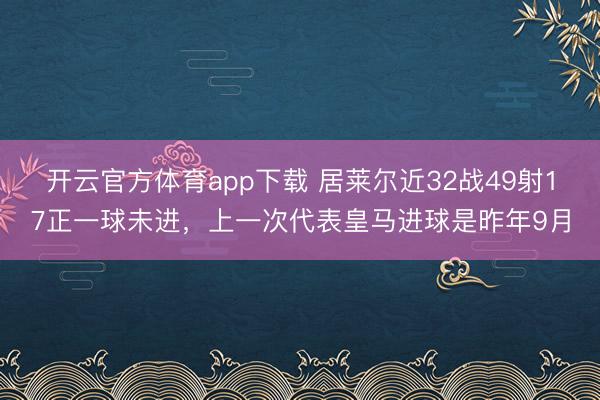 开云官方体育app下载 居莱尔近32战49射17正一球未进，上一次代表皇马进球是昨年9月