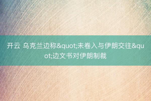 开云 乌克兰边称"未卷入与伊朗交往"边文书对伊朗制裁
