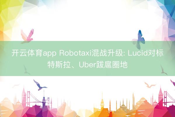 开云体育app Robotaxi混战升级: Lucid对标特斯拉、Uber跋扈圈地