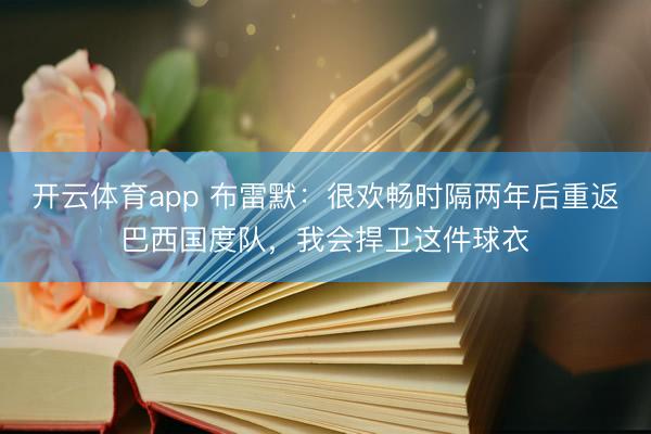 开云体育app 布雷默：很欢畅时隔两年后重返巴西国度队，我会捍卫这件球衣