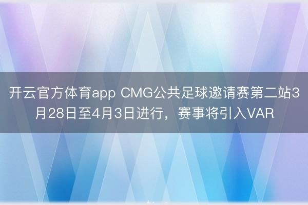 开云官方体育app CMG公共足球邀请赛第二站3月28日至4月3日进行，赛事将引入VAR