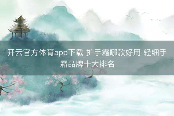 开云官方体育app下载 护手霜哪款好用 轻细手霜品牌十大排名