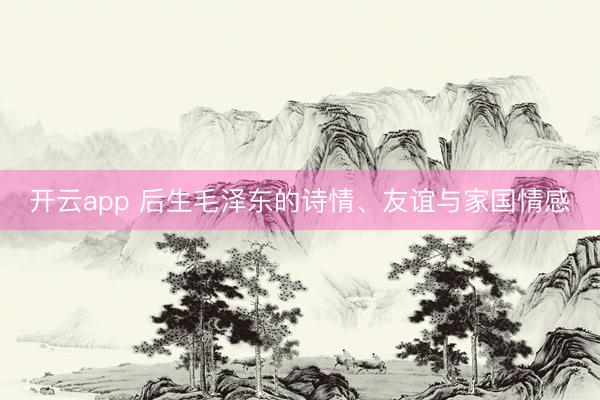 开云app 后生毛泽东的诗情、友谊与家国情感