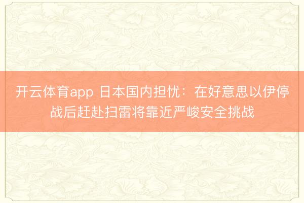 开云体育app 日本国内担忧：在好意思以伊停战后赶赴扫雷将靠近严峻安全挑战