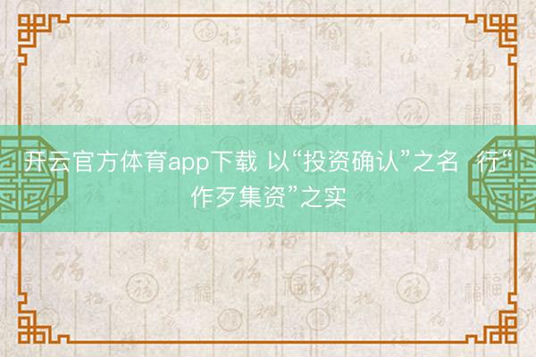 开云官方体育app下载 以“投资确认”之名  行“作歹集资”之实