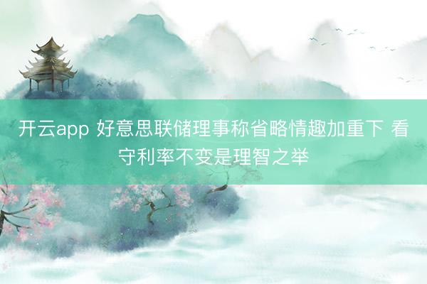 开云app 好意思联储理事称省略情趣加重下 看守利率不变是理智之举