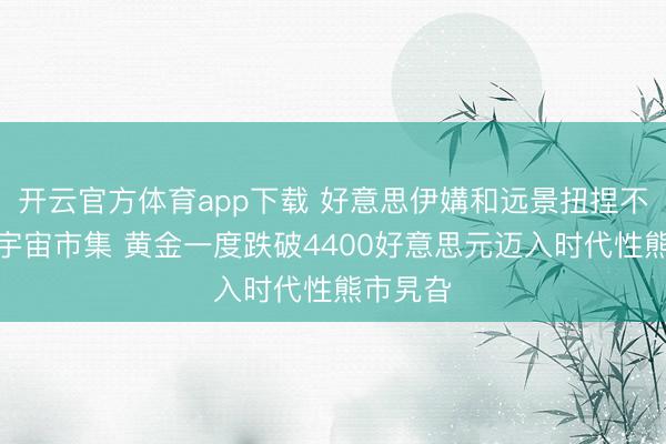 开云官方体育app下载 好意思伊媾和远景扭捏不定搅拌宇宙市集 黄金一度跌破4400好意思元迈入时代性熊市旯旮