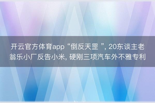 开云官方体育app “倒反天罡 ”, 20东谈主老翁乐小厂反告小米, 硬刚三项汽车外不雅专利