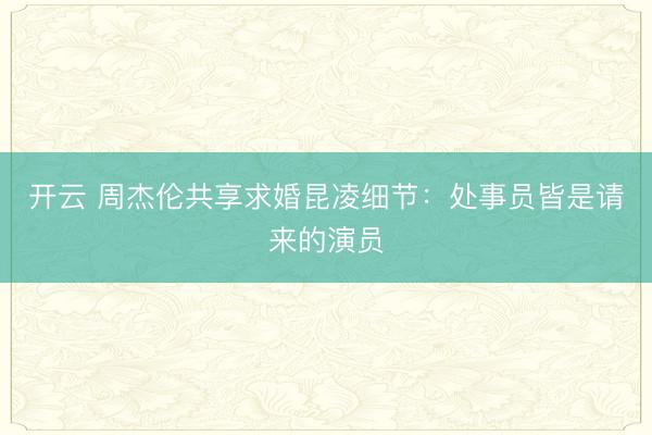 开云 周杰伦共享求婚昆凌细节：处事员皆是请来的演员