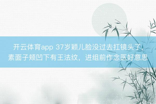 开云体育app 37岁颖儿脸没过去扛镜头了，素面子颊凹下有王法纹，进组前作念医好意思