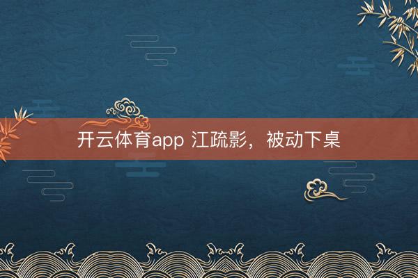 开云体育app 江疏影，被动下桌
