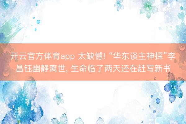 开云官方体育app 太缺憾! “华东谈主神探”李昌钰幽静离世, 生命临了两天还在赶写新书