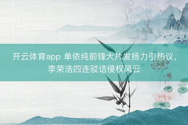 开云体育app 单依纯前锋大片发扬力引热议，李荣浩四连驳诘侵权风云