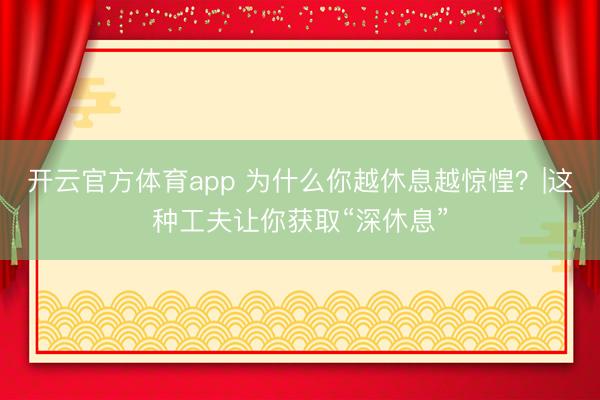 开云官方体育app 为什么你越休息越惊惶？|这种工夫让你获取“深休息”
