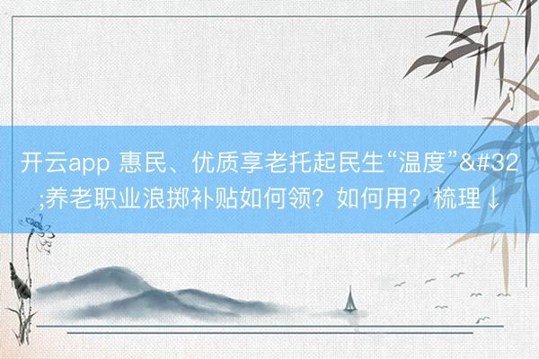 开云app 惠民、优质享老托起民生“温度” 养老职业浪掷补贴如何领？如何用？梳理↓