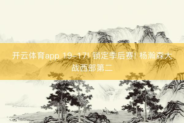 开云体育app 19-17! 锁定季后赛! 杨瀚森大战西部第二