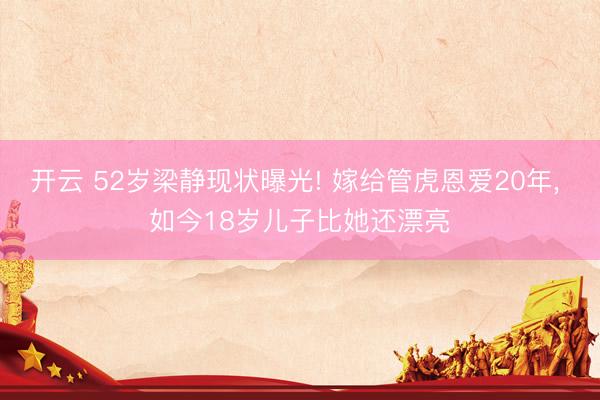 开云 52岁梁静现状曝光! 嫁给管虎恩爱20年, 如今18岁儿子比她还漂亮