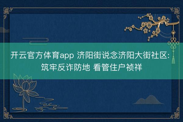 开云官方体育app 济阳街说念济阳大街社区: 筑牢反诈防地 看管住户祯祥