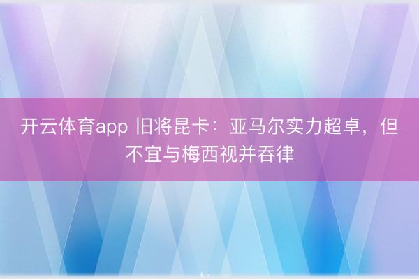开云体育app 旧将昆卡：亚马尔实力超卓，但不宜与梅西视并吞律
