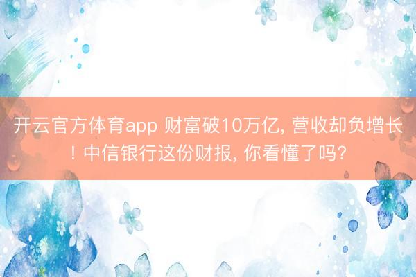 开云官方体育app 财富破10万亿, 营收却负增长! 中信银行这份财报, 你看懂了吗?