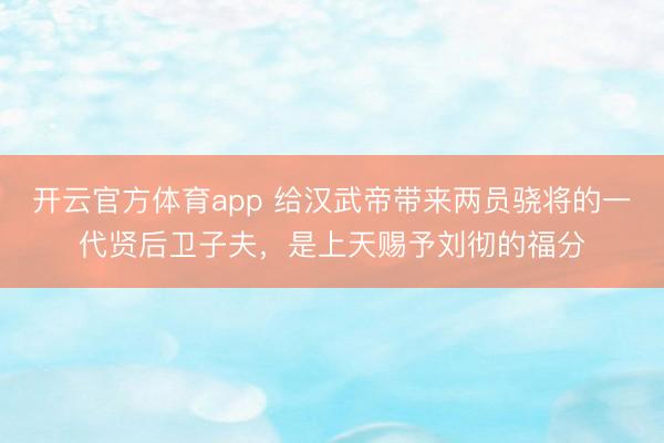 开云官方体育app 给汉武帝带来两员骁将的一代贤后卫子夫，是上天赐予刘彻的福分