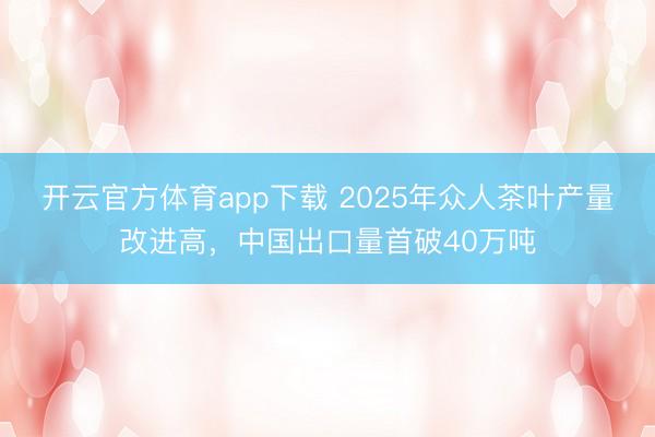 开云官方体育app下载 2025年众人茶叶产量改进高，中国出口量首破40万吨