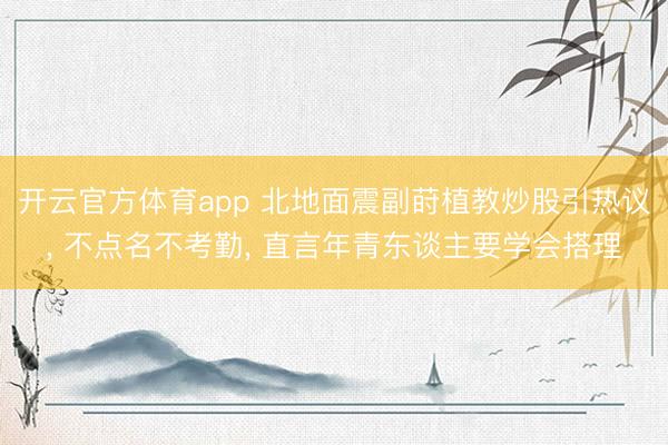 开云官方体育app 北地面震副莳植教炒股引热议, 不点名不考勤, 直言年青东谈主要学会搭理