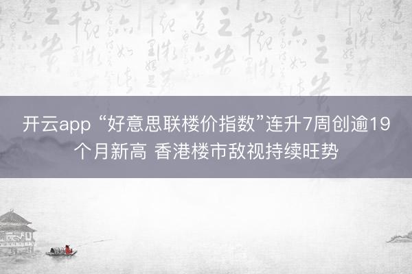 开云app “好意思联楼价指数”连升7周创逾19个月新高 香港楼市敌视持续旺势
