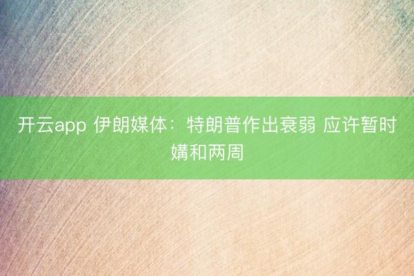 开云app 伊朗媒体：特朗普作出衰弱 应许暂时媾和两周