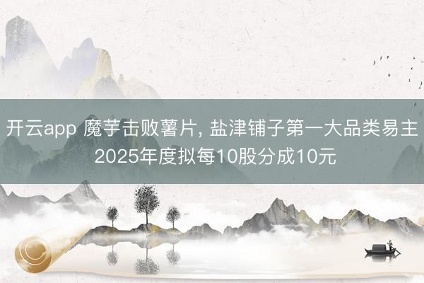 开云app 魔芋击败薯片, 盐津铺子第一大品类易主 2025年度拟每10股分成10元