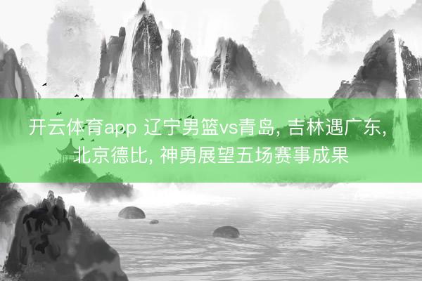 开云体育app 辽宁男篮vs青岛, 吉林遇广东, 北京德比, 神勇展望五场赛事成果