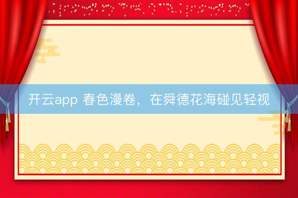开云app 春色漫卷，在舜德花海碰见轻视