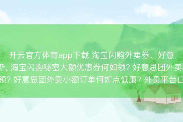 开云官方体育app下载 淘宝闪购外卖券、好意思团外卖红包口令更新, 淘宝闪购秘密大额优惠券何如领? 好意思团外卖小额订单何如点低廉? 外卖平台口令汇总