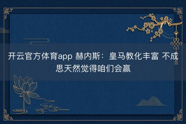 开云官方体育app 赫内斯：皇马教化丰富 不成思天然觉得咱们会赢