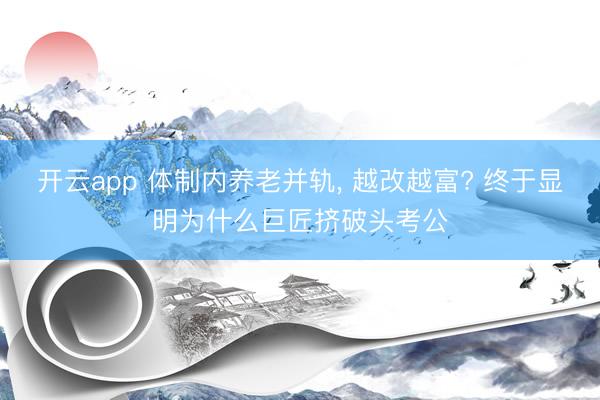 开云app 体制内养老并轨， 越改越富? 终于显明为什么巨匠挤破头考公