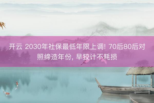 开云 2030年社保最低年限上调! 70后80后对照缔造年份, 早狡计不耗损