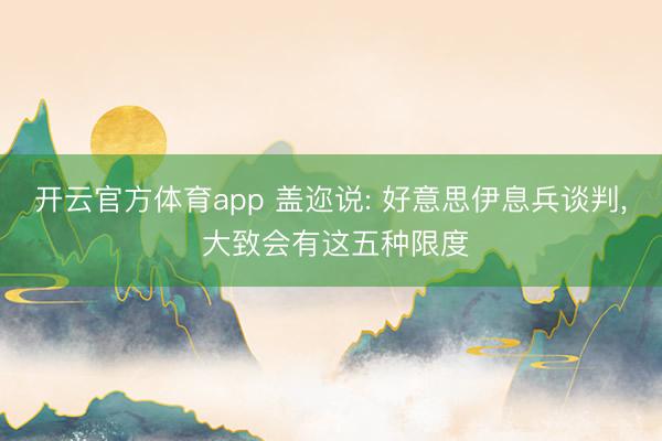 开云官方体育app 盖迩说: 好意思伊息兵谈判, 大致会有这五种限度