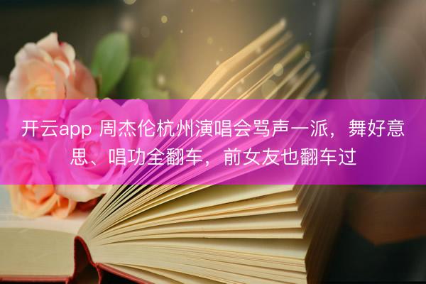 开云app 周杰伦杭州演唱会骂声一派，舞好意思、唱功全翻车，前女友也翻车过