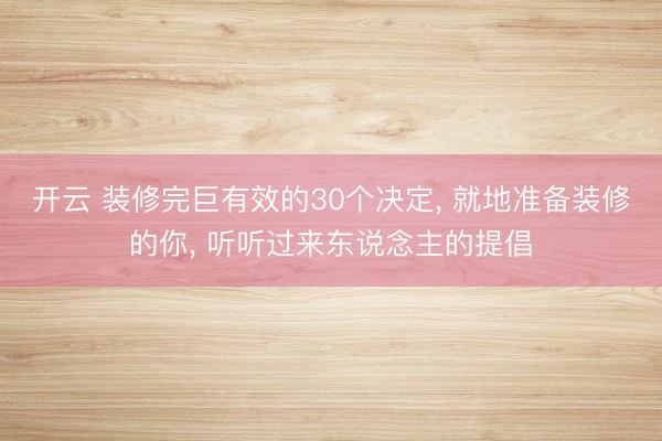 开云 装修完巨有效的30个决定, 就地准备装修的你, 听听过来东说念主的提倡