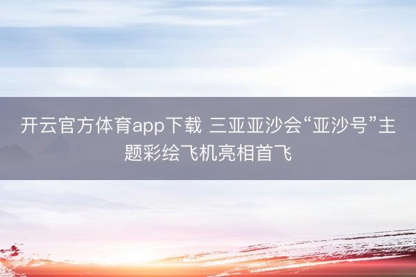 开云官方体育app下载 三亚亚沙会“亚沙号”主题彩绘飞机亮相首飞