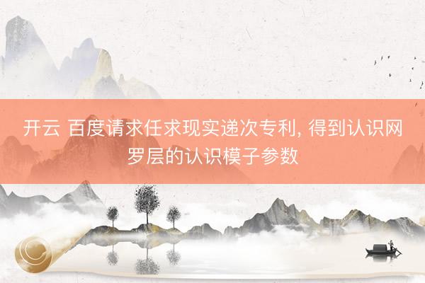 开云 百度请求任求现实递次专利, 得到认识网罗层的认识模子参数