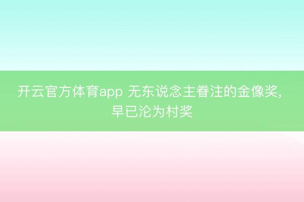开云官方体育app 无东说念主眷注的金像奖, 早已沦为村奖