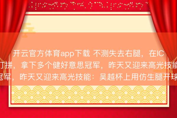 开云官方体育app下载 不测失去右腿，在ICU躺了30天……他咬牙打拼，拿下多个健好意思冠军，昨天又迎来高光技能：吴越杯上用仿生腿开球！