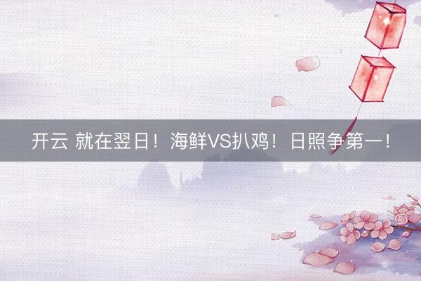 开云 就在翌日！海鲜VS扒鸡！日照争第一！